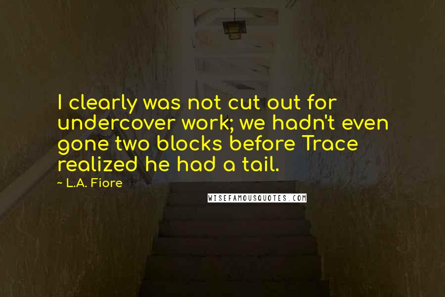 L.A. Fiore Quotes: I clearly was not cut out for undercover work; we hadn't even gone two blocks before Trace realized he had a tail.