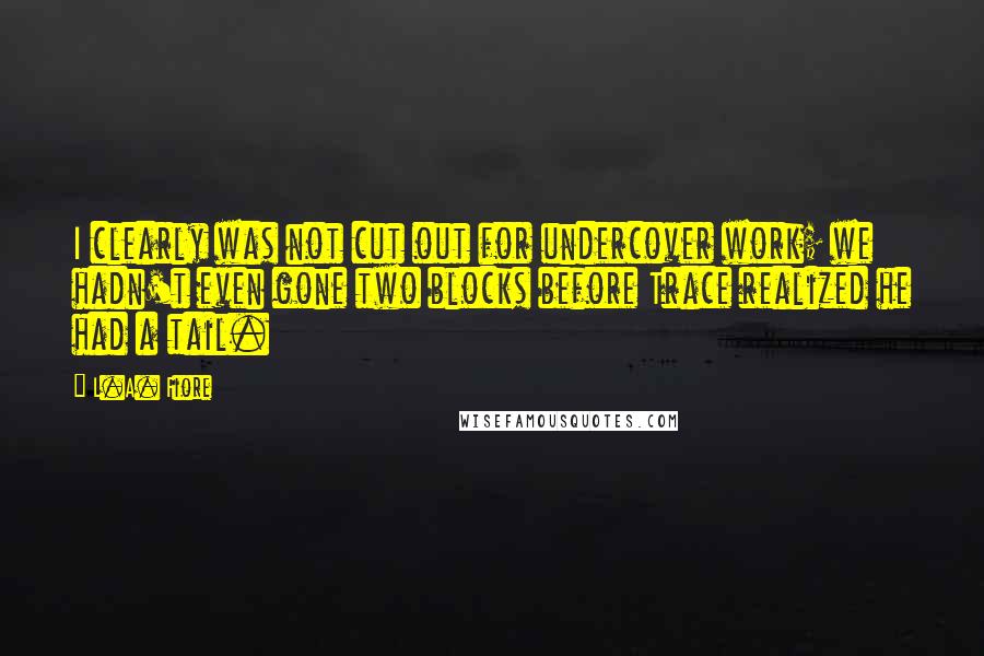 L.A. Fiore Quotes: I clearly was not cut out for undercover work; we hadn't even gone two blocks before Trace realized he had a tail.