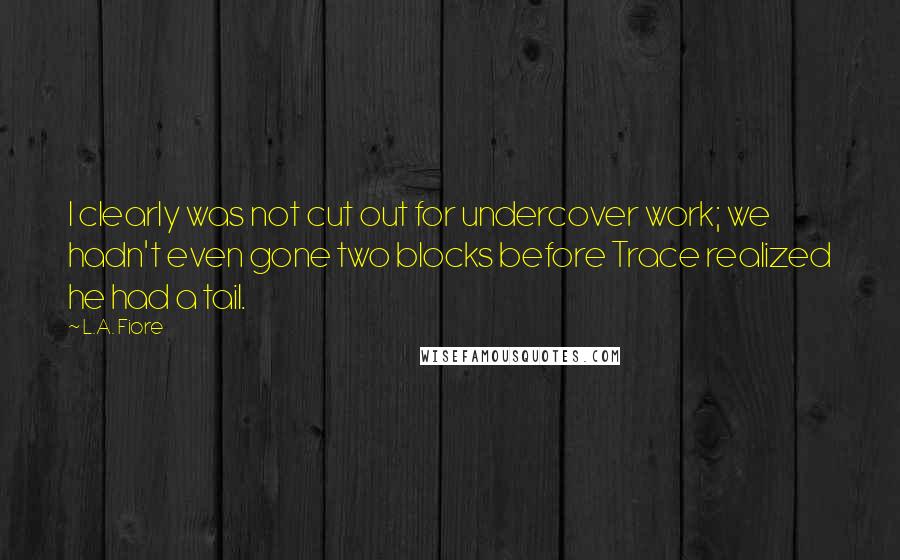 L.A. Fiore Quotes: I clearly was not cut out for undercover work; we hadn't even gone two blocks before Trace realized he had a tail.