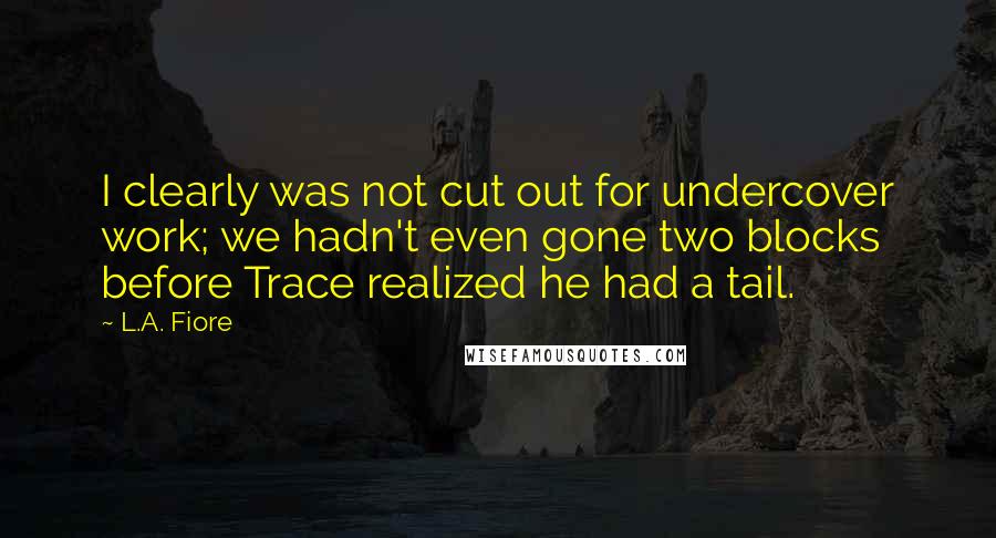 L.A. Fiore Quotes: I clearly was not cut out for undercover work; we hadn't even gone two blocks before Trace realized he had a tail.