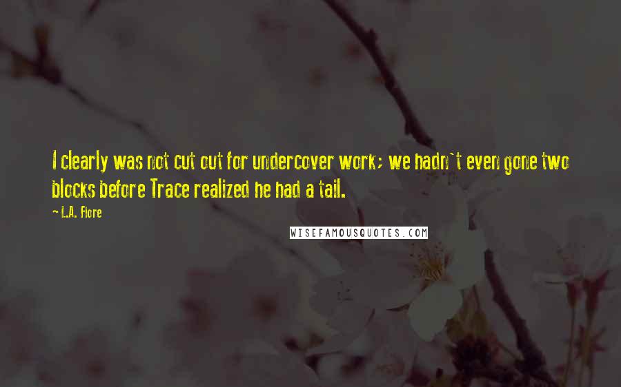L.A. Fiore Quotes: I clearly was not cut out for undercover work; we hadn't even gone two blocks before Trace realized he had a tail.