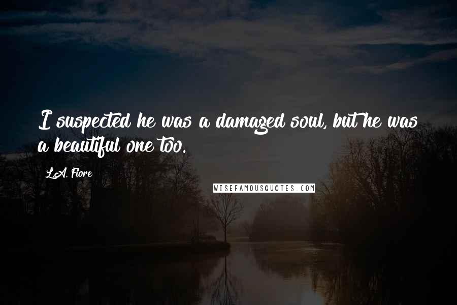 L.A. Fiore Quotes: I suspected he was a damaged soul, but he was a beautiful one too.