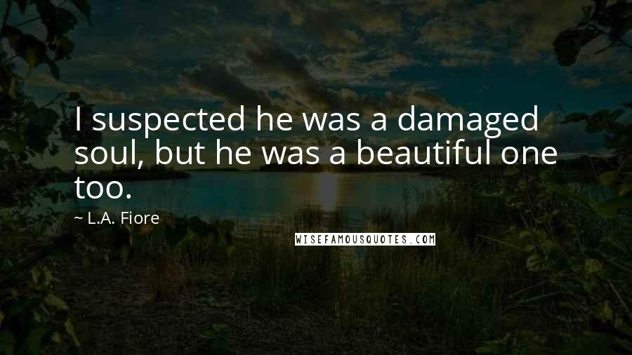 L.A. Fiore Quotes: I suspected he was a damaged soul, but he was a beautiful one too.