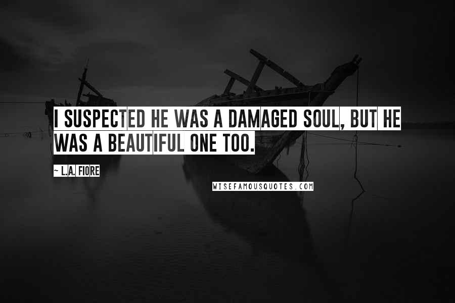 L.A. Fiore Quotes: I suspected he was a damaged soul, but he was a beautiful one too.