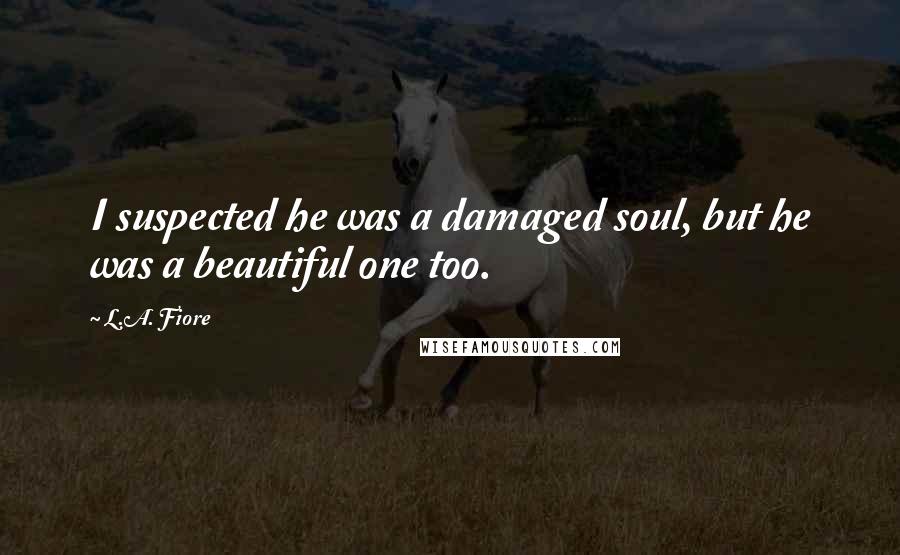 L.A. Fiore Quotes: I suspected he was a damaged soul, but he was a beautiful one too.