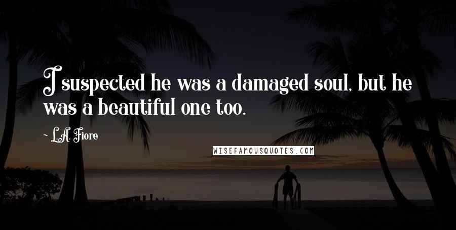 L.A. Fiore Quotes: I suspected he was a damaged soul, but he was a beautiful one too.