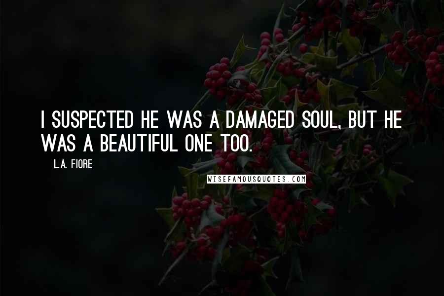 L.A. Fiore Quotes: I suspected he was a damaged soul, but he was a beautiful one too.