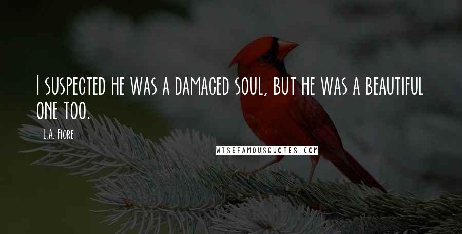 L.A. Fiore Quotes: I suspected he was a damaged soul, but he was a beautiful one too.