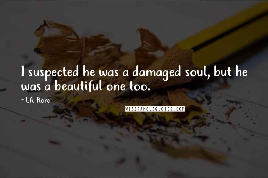 L.A. Fiore Quotes: I suspected he was a damaged soul, but he was a beautiful one too.