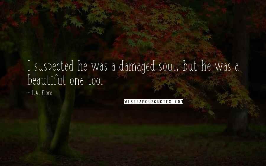 L.A. Fiore Quotes: I suspected he was a damaged soul, but he was a beautiful one too.