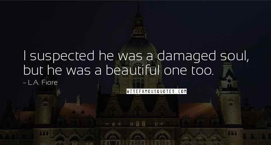 L.A. Fiore Quotes: I suspected he was a damaged soul, but he was a beautiful one too.