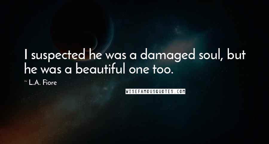 L.A. Fiore Quotes: I suspected he was a damaged soul, but he was a beautiful one too.