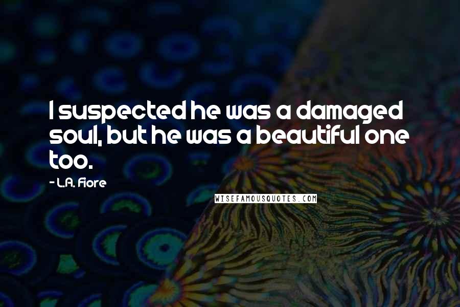 L.A. Fiore Quotes: I suspected he was a damaged soul, but he was a beautiful one too.