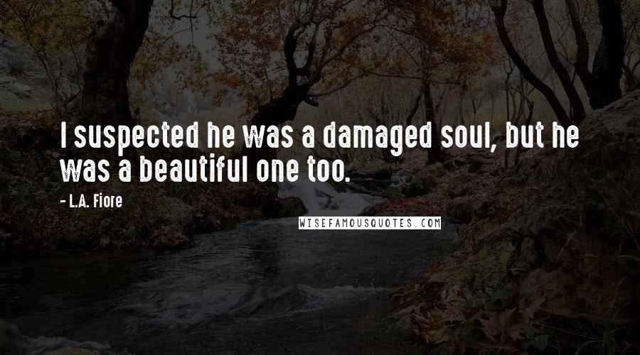 L.A. Fiore Quotes: I suspected he was a damaged soul, but he was a beautiful one too.