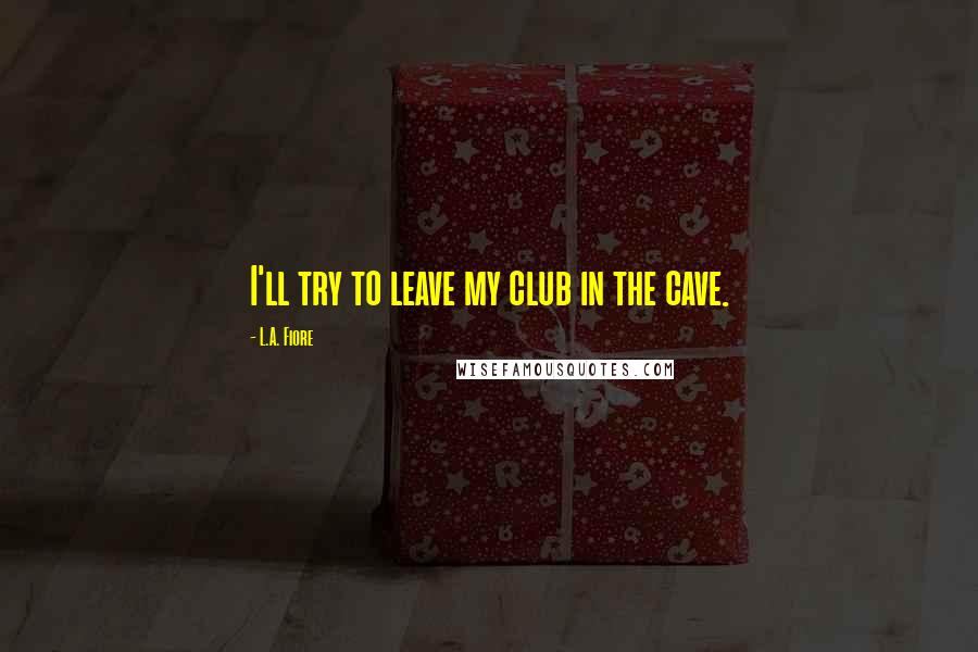 L.A. Fiore Quotes: I'll try to leave my club in the cave.