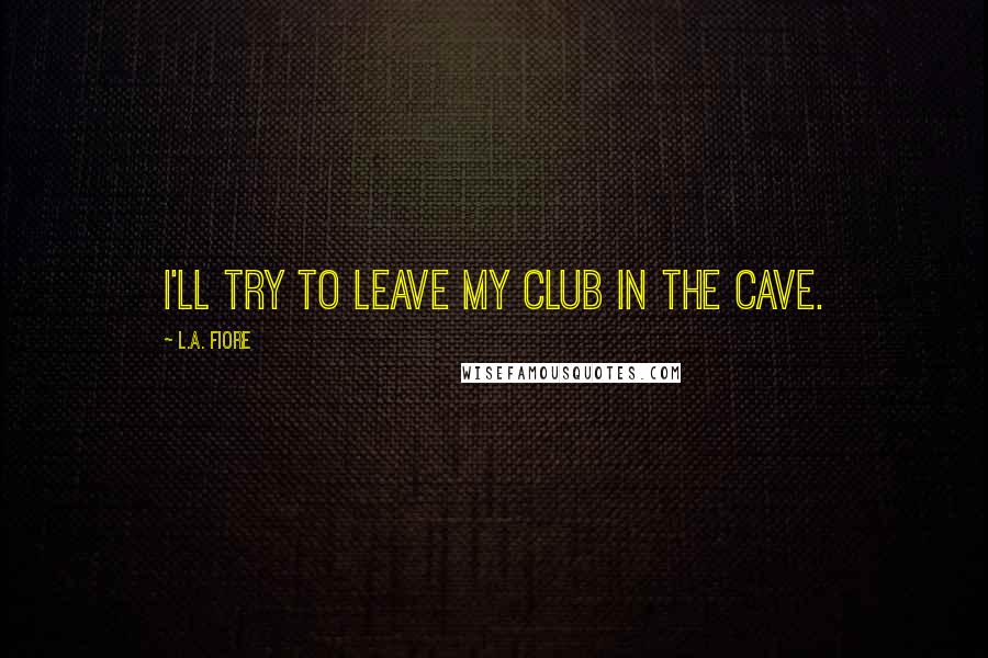 L.A. Fiore Quotes: I'll try to leave my club in the cave.