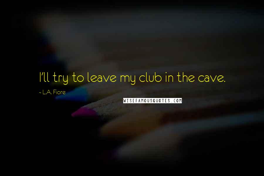 L.A. Fiore Quotes: I'll try to leave my club in the cave.