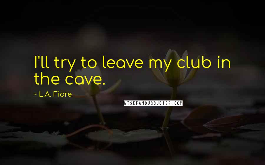 L.A. Fiore Quotes: I'll try to leave my club in the cave.