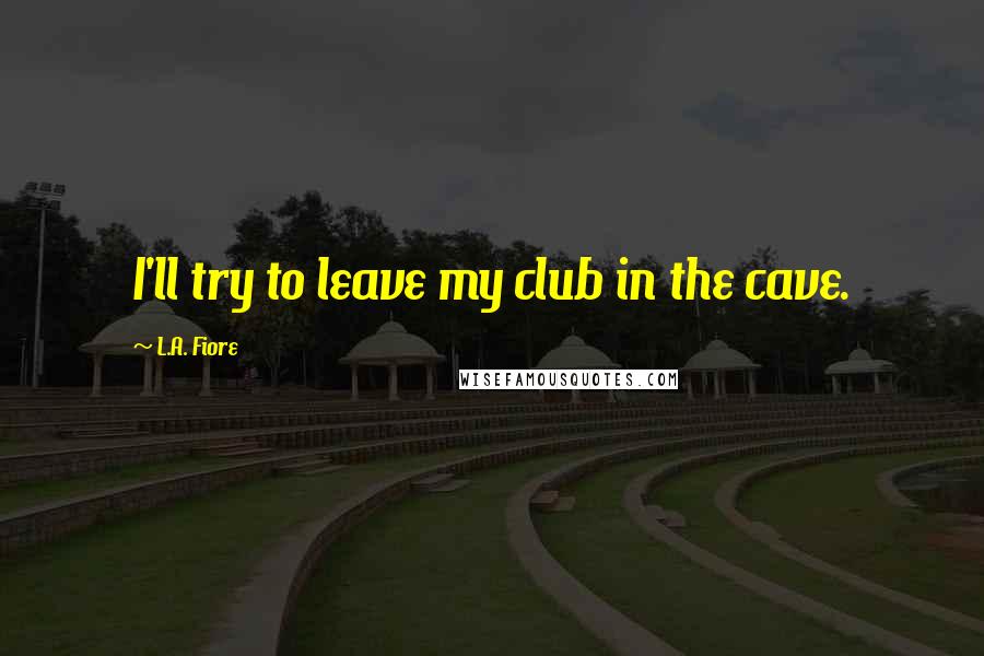 L.A. Fiore Quotes: I'll try to leave my club in the cave.
