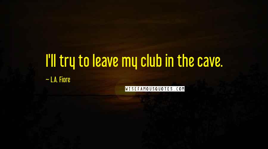L.A. Fiore Quotes: I'll try to leave my club in the cave.