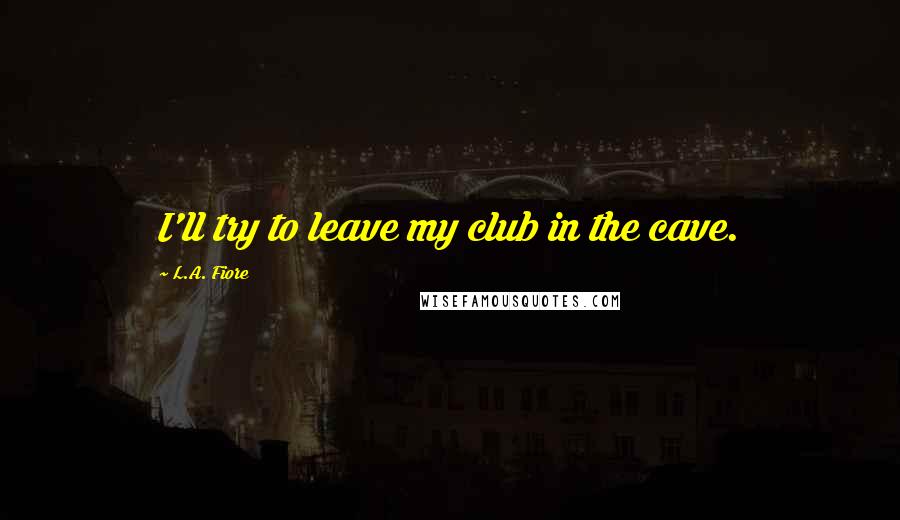 L.A. Fiore Quotes: I'll try to leave my club in the cave.