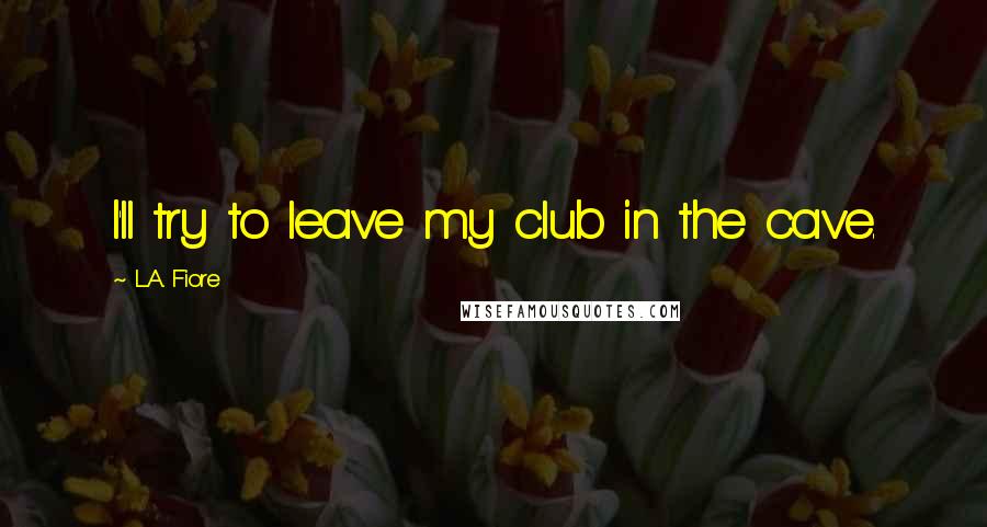 L.A. Fiore Quotes: I'll try to leave my club in the cave.