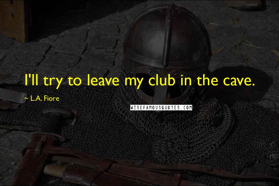 L.A. Fiore Quotes: I'll try to leave my club in the cave.