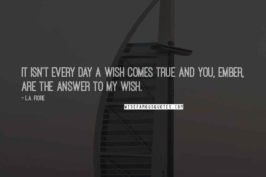 L.A. Fiore Quotes: It isn't every day a wish comes true and you, Ember, are the answer to my wish.