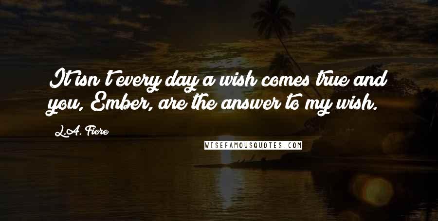 L.A. Fiore Quotes: It isn't every day a wish comes true and you, Ember, are the answer to my wish.