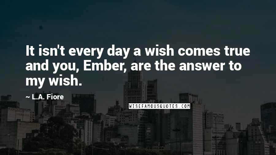 L.A. Fiore Quotes: It isn't every day a wish comes true and you, Ember, are the answer to my wish.