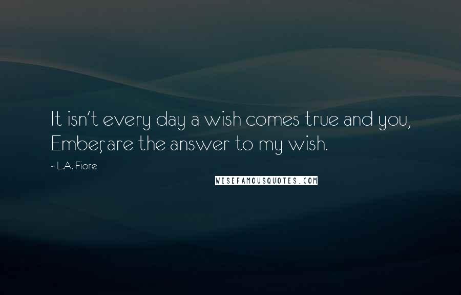 L.A. Fiore Quotes: It isn't every day a wish comes true and you, Ember, are the answer to my wish.