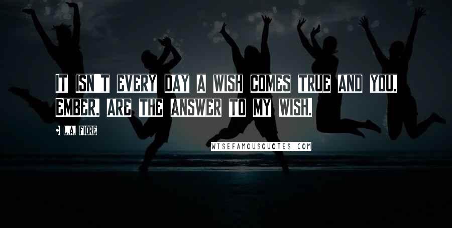 L.A. Fiore Quotes: It isn't every day a wish comes true and you, Ember, are the answer to my wish.