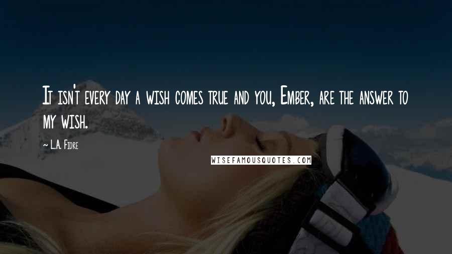 L.A. Fiore Quotes: It isn't every day a wish comes true and you, Ember, are the answer to my wish.