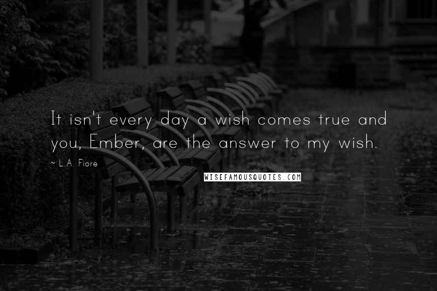 L.A. Fiore Quotes: It isn't every day a wish comes true and you, Ember, are the answer to my wish.