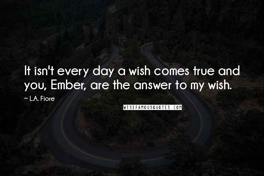 L.A. Fiore Quotes: It isn't every day a wish comes true and you, Ember, are the answer to my wish.