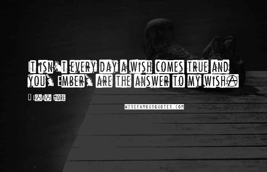 L.A. Fiore Quotes: It isn't every day a wish comes true and you, Ember, are the answer to my wish.