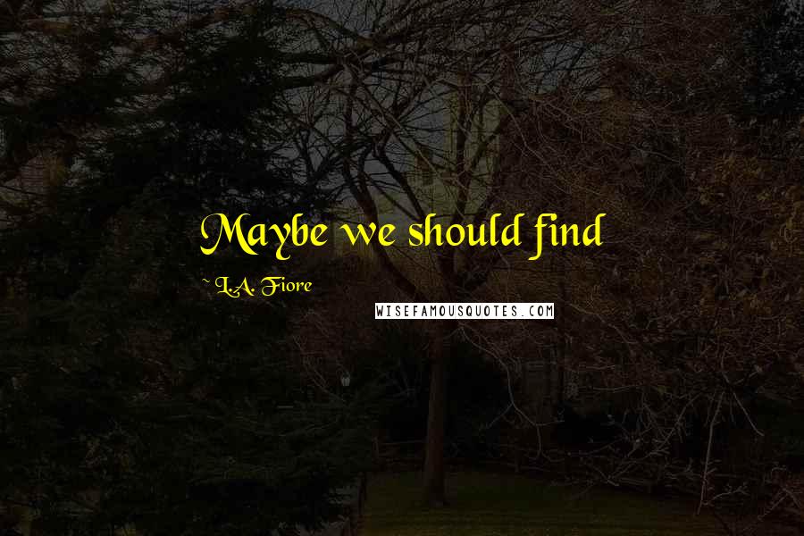 L.A. Fiore Quotes: Maybe we should find