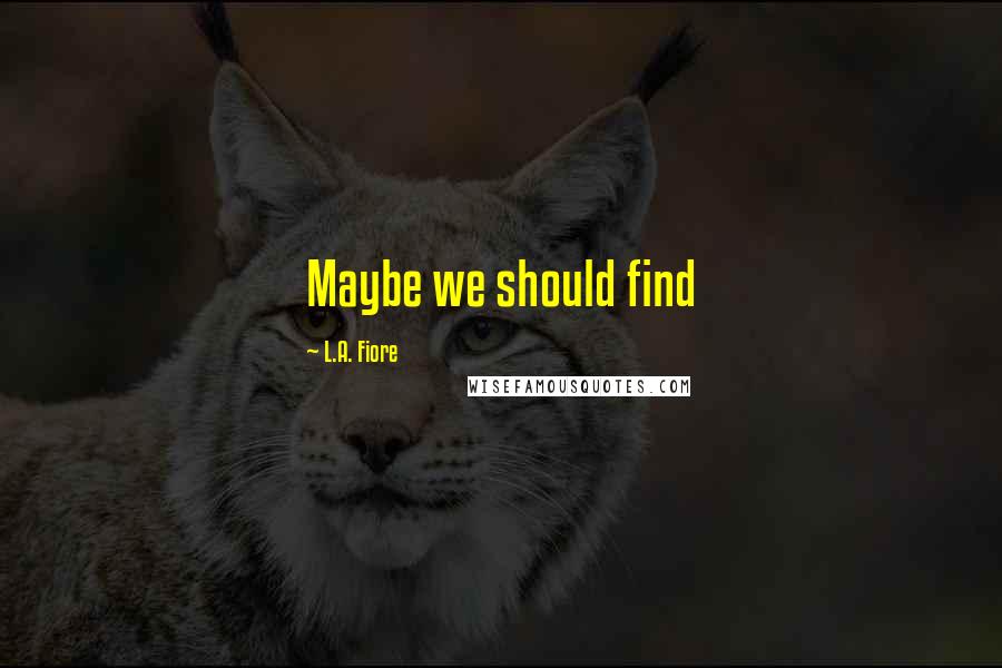 L.A. Fiore Quotes: Maybe we should find