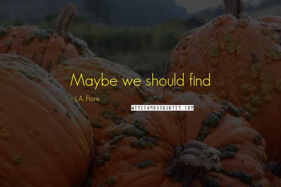 L.A. Fiore Quotes: Maybe we should find