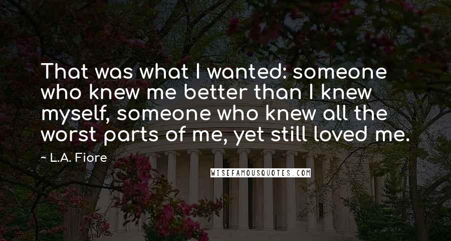 L.A. Fiore Quotes: That was what I wanted: someone who knew me better than I knew myself, someone who knew all the worst parts of me, yet still loved me.