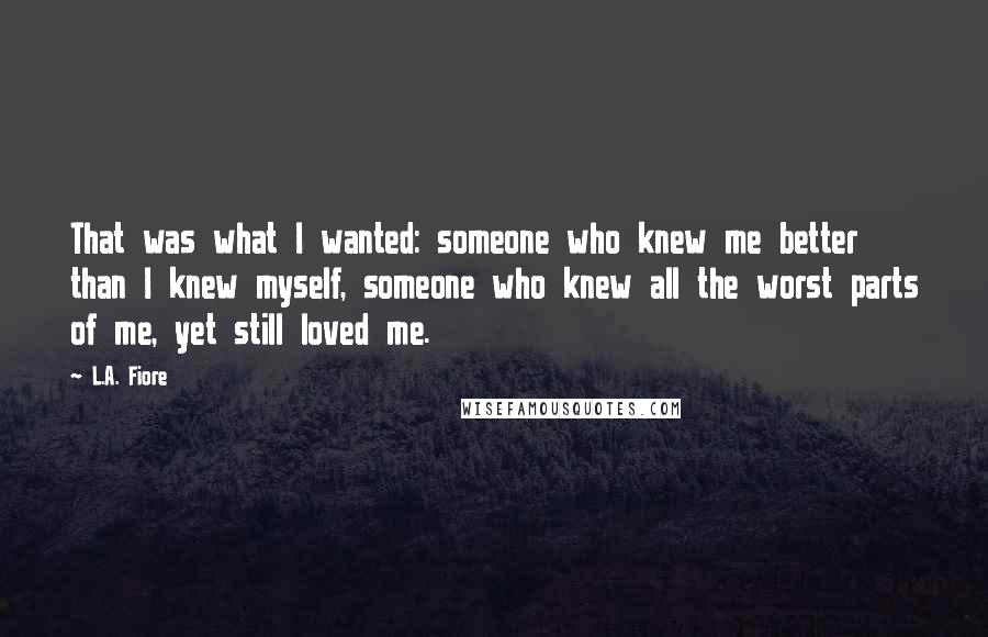 L.A. Fiore Quotes: That was what I wanted: someone who knew me better than I knew myself, someone who knew all the worst parts of me, yet still loved me.