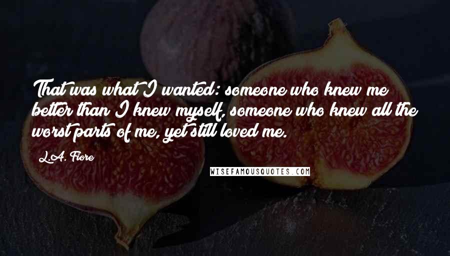 L.A. Fiore Quotes: That was what I wanted: someone who knew me better than I knew myself, someone who knew all the worst parts of me, yet still loved me.