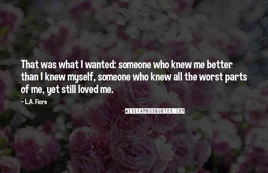 L.A. Fiore Quotes: That was what I wanted: someone who knew me better than I knew myself, someone who knew all the worst parts of me, yet still loved me.