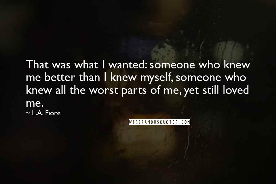 L.A. Fiore Quotes: That was what I wanted: someone who knew me better than I knew myself, someone who knew all the worst parts of me, yet still loved me.