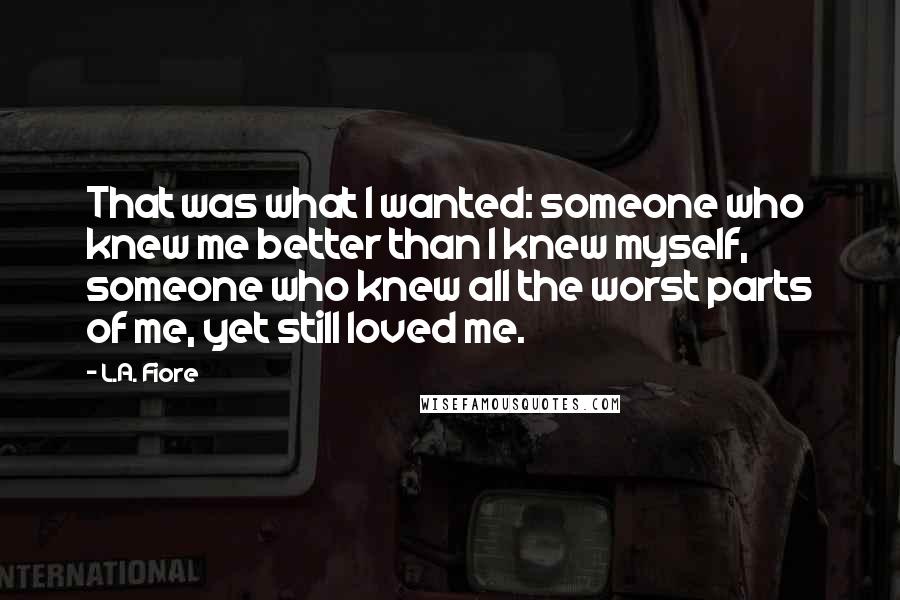 L.A. Fiore Quotes: That was what I wanted: someone who knew me better than I knew myself, someone who knew all the worst parts of me, yet still loved me.
