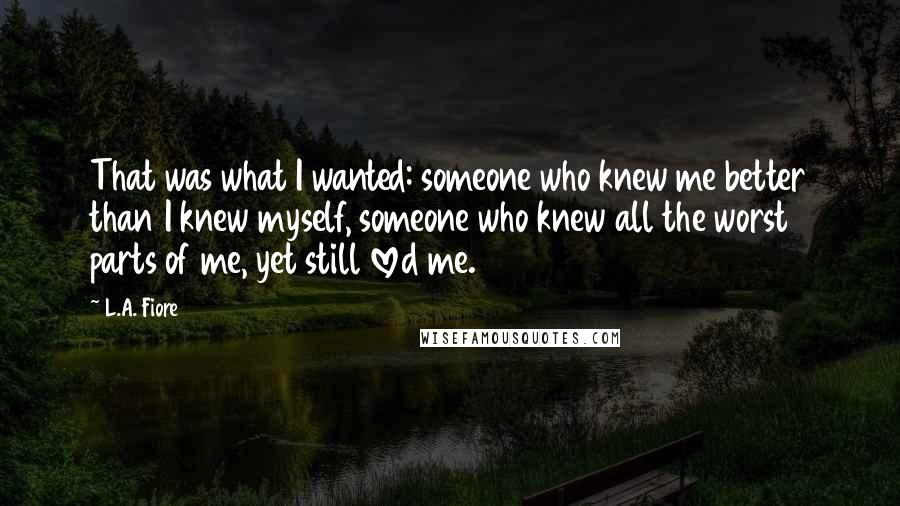 L.A. Fiore Quotes: That was what I wanted: someone who knew me better than I knew myself, someone who knew all the worst parts of me, yet still loved me.