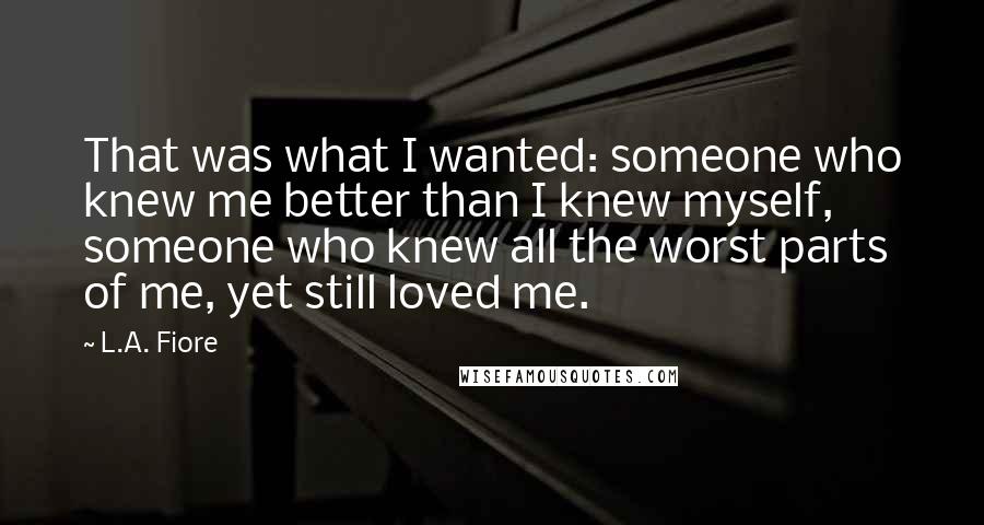 L.A. Fiore Quotes: That was what I wanted: someone who knew me better than I knew myself, someone who knew all the worst parts of me, yet still loved me.