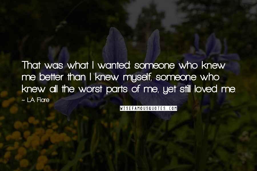 L.A. Fiore Quotes: That was what I wanted: someone who knew me better than I knew myself, someone who knew all the worst parts of me, yet still loved me.