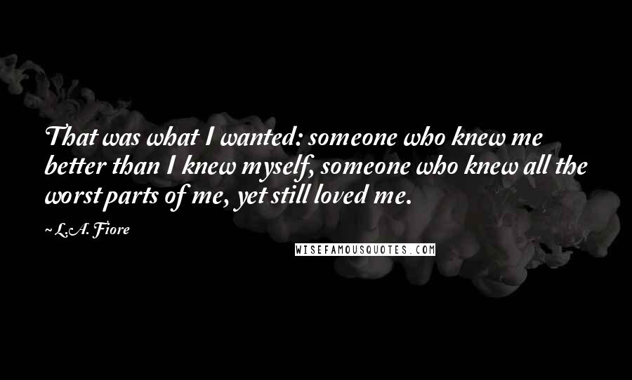 L.A. Fiore Quotes: That was what I wanted: someone who knew me better than I knew myself, someone who knew all the worst parts of me, yet still loved me.