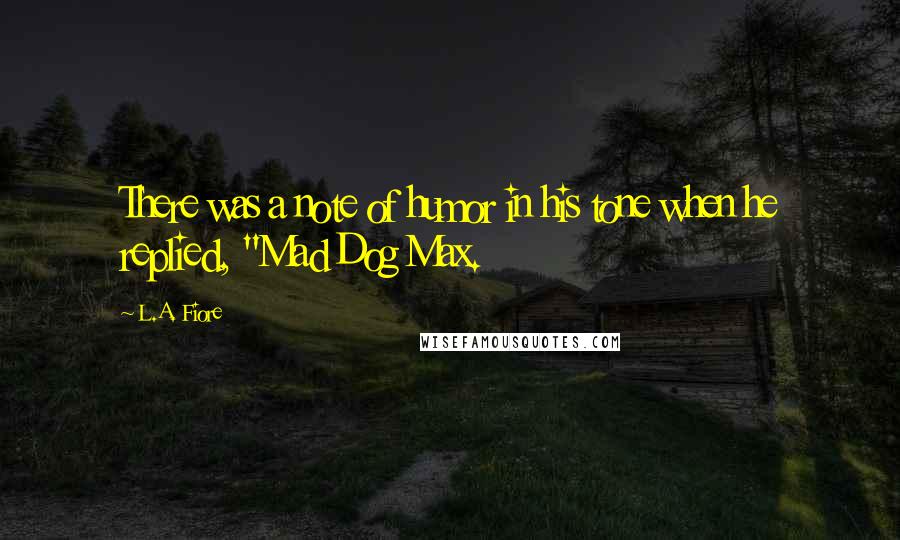 L.A. Fiore Quotes: There was a note of humor in his tone when he replied, "Mad Dog Max.